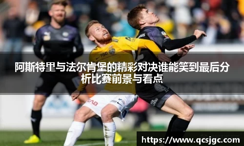 阿斯特里与法尔肯堡的精彩对决谁能笑到最后分析比赛前景与看点