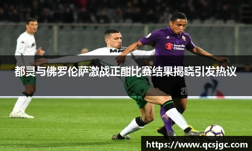 都灵与佛罗伦萨激战正酣比赛结果揭晓引发热议