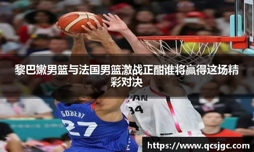 黎巴嫩男篮与法国男篮激战正酣谁将赢得这场精彩对决