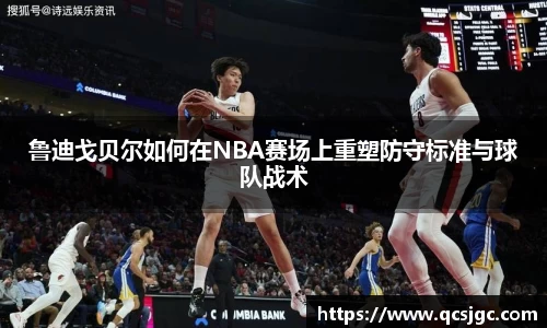 鲁迪戈贝尔如何在NBA赛场上重塑防守标准与球队战术