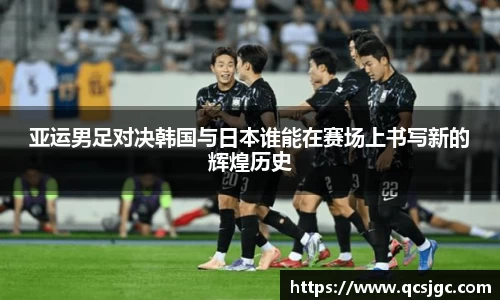 亚运男足对决韩国与日本谁能在赛场上书写新的辉煌历史
