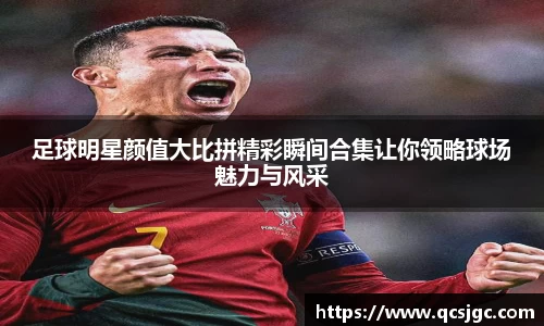 足球明星颜值大比拼精彩瞬间合集让你领略球场魅力与风采
