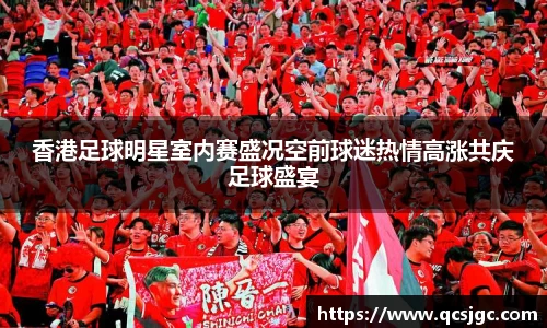 香港足球明星室内赛盛况空前球迷热情高涨共庆足球盛宴
