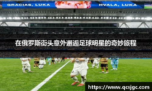 在俄罗斯街头意外邂逅足球明星的奇妙旅程