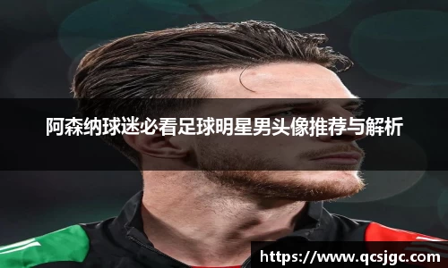 阿森纳球迷必看足球明星男头像推荐与解析